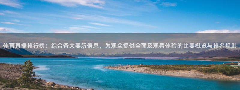 体育直播排行榜：综合各大赛所信息，为观众提供全面及观看体验的比赛概览与排名规则