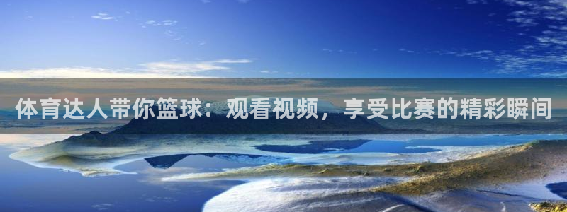 体育达人带你篮球：观看视频，享受比赛的精彩瞬间